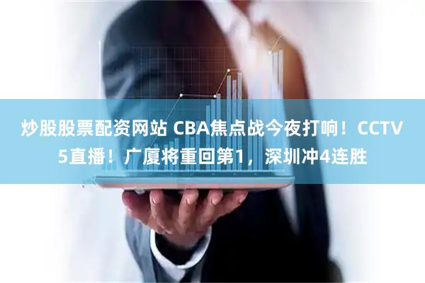 炒股股票配资网站 CBA焦点战今夜打响!CCTV5直播!广厦将重回第1,深圳冲4连胜