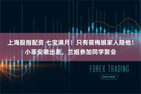 上海股指配资 七宝满月！只有筱梅娘家人陪他！小菲安徽出差，兰姐参加同学聚会