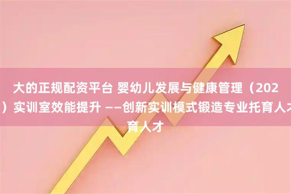 大的正规配资平台 婴幼儿发展与健康管理（2022）实训室效能提升 ——创新实训模式锻造专业托育人才