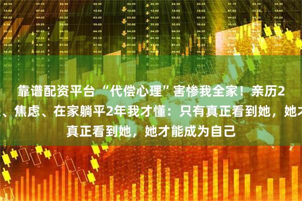 靠谱配资平台 “代偿心理”害惨我全家！亲历23岁女儿暴躁、焦虑、在家躺平2年我才懂：只有真正看到她，她才能成为自己