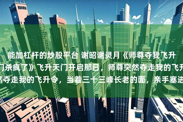 能加杠杆的炒股平台 谢昭谢灵月《师尊夺我飞升令救师妹后，我在全宗门杀疯了》飞升天门开启那日，师尊突然夺走我的飞升令，当着三十三峰长老的面，亲手塞进小师妹怀里。