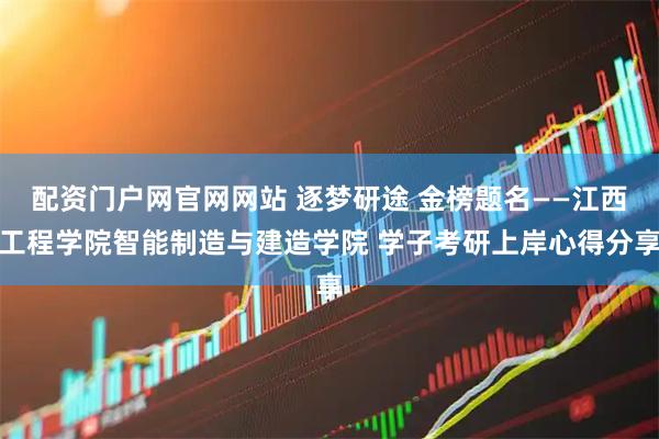 配资门户网官网网站 逐梦研途 金榜题名——江西工程学院智能制造与建造学院 学子考研上岸心得分享