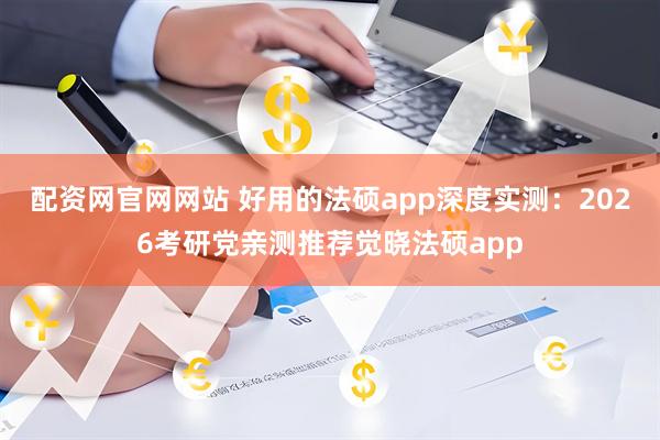 配资网官网网站 好用的法硕app深度实测：2026考研党亲测推荐觉晓法硕app