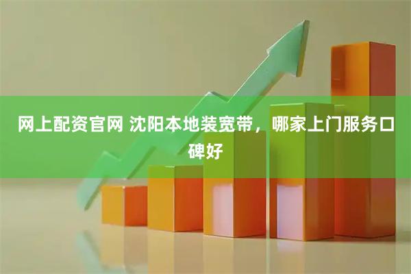网上配资官网 沈阳本地装宽带，哪家上门服务口碑好