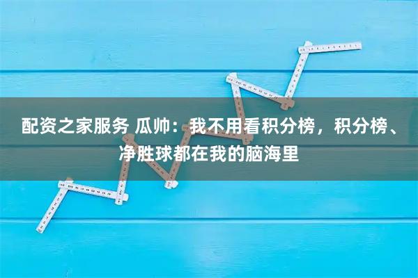 配资之家服务 瓜帅：我不用看积分榜，积分榜、净胜球都在我的脑海里