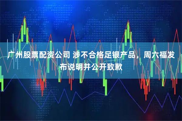 广州股票配资公司 涉不合格足银产品，周六福发布说明并公开致歉