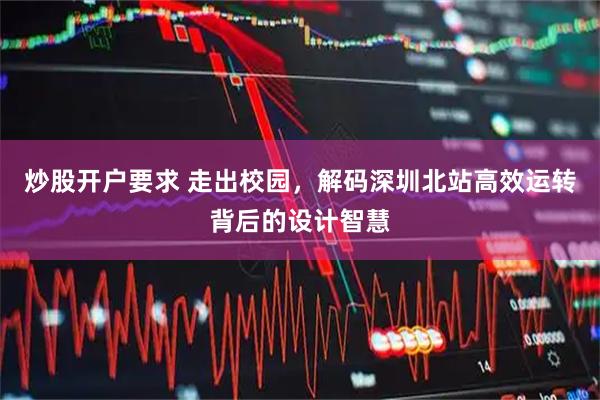 炒股开户要求 走出校园，解码深圳北站高效运转背后的设计智慧