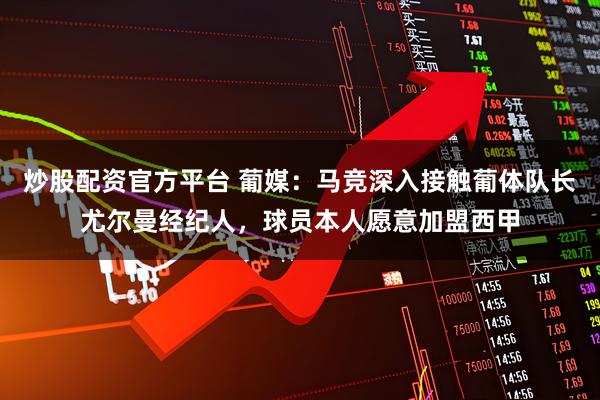 炒股配资官方平台 葡媒：马竞深入接触葡体队长尤尔曼经纪人，球员本人愿意加盟西甲