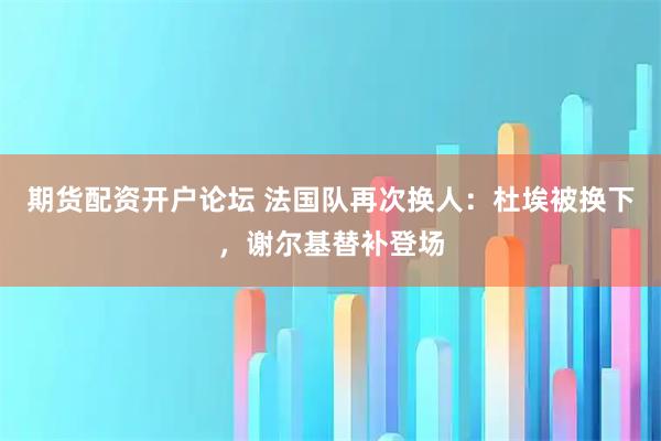期货配资开户论坛 法国队再次换人：杜埃被换下，谢尔基替补登场