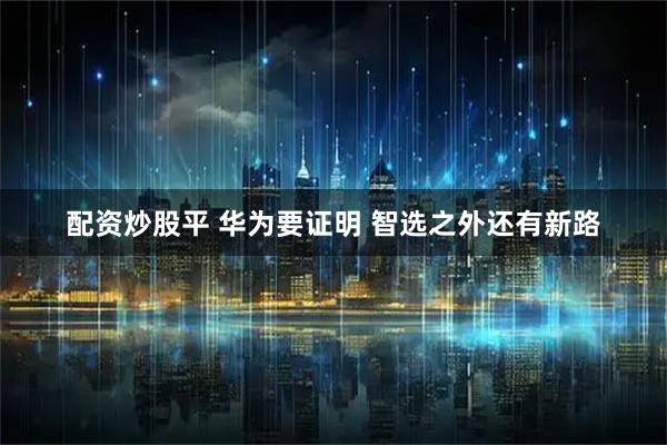 配资炒股平 华为要证明 智选之外还有新路