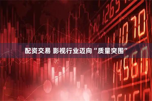 配资交易 影视行业迈向“质量突围”