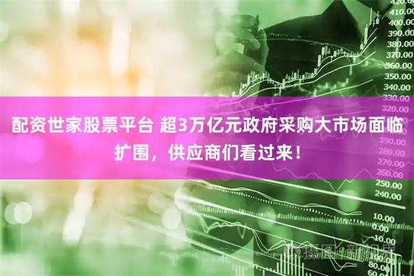 配资世家股票平台 超3万亿元政府采购大市场面临扩围,供应商们看过来!