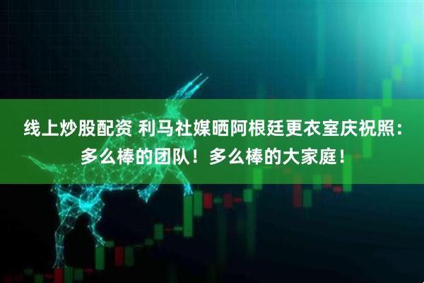 线上炒股配资 利马社媒晒阿根廷更衣室庆祝照：多么棒的团队！多么棒的大家庭！
