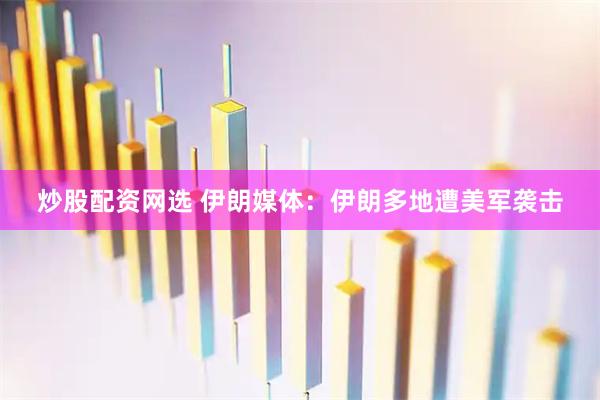 炒股配资网选 伊朗媒体：伊朗多地遭美军袭击