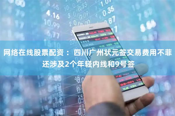 网络在线股票配资 ：四川广州状元签交易费用不菲 还涉及2个年轻内线和9号签