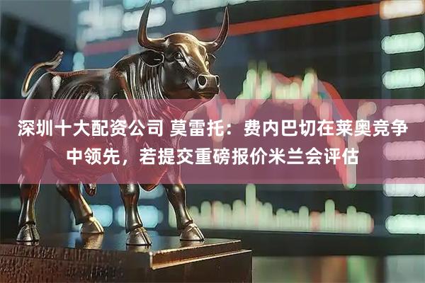 深圳十大配资公司 莫雷托：费内巴切在莱奥竞争中领先，若提交重磅报价米兰会评估