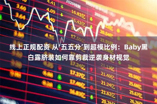 线上正规配资 从‘五五分’到超模比例:Baby黑白露脐装如何靠剪裁逆袭身材视觉